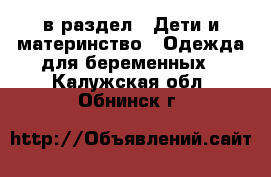  в раздел : Дети и материнство » Одежда для беременных . Калужская обл.,Обнинск г.